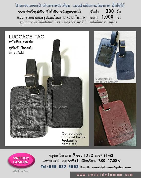 ตัวอย่างป้ายแขวนกระเป๋าเดินทาง สั่งผลิตแบบและขนาดใหม่ตามความต้องการของลูกค้า ใช้หนังเทียมลายเส้น ปั๊มจมโลโก้
เลือกใช้หูเข็มขัดสีเงินรมดำ รับผลิต
ขั้นต่ำ 1,000 ชิ้น ป้ายหนังขนาดสำเร็จรูป
ที่ร้านมีเลือกสีและชนิดหนังได้
ขั้นต่ำ 300 ชิ้น ดูรูปแบบต่างๆได้ในเว๊บ
ดูป้ายหนังของจริงได้ที่ร้าน สวี๊ทดี้ จตุจักร
หน้าร้านเปิดบริการเฉพาะวันเสาร์ และอาทิตย์ 9.00-17.00 น.