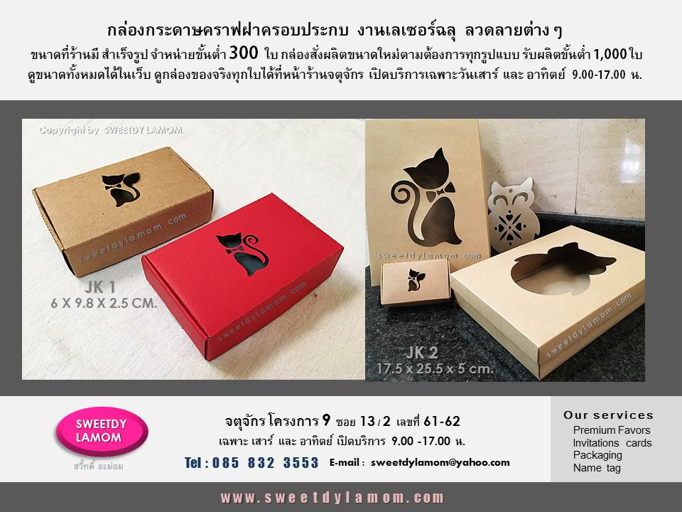 กล่องกระดาษคราฟ เลเซอร์ฉลุุ ลวดลายต่างๆที่ฝา และตัวกล่อง
ขนาดที่ร้านมีขั้นต่ำ 300 ใบ
กล่องสั่งผลิตขนาดใหม่ตามต้องการ
ขั้นต่ำ 1,000 ใบ
ร้านกล่องจตุจักร โครงการ 9
ร้านสวี๊ทดี้ ละม่อม
รับผลิตกล่องสินค้าบรรจภัณ์ทุกชนิด
www.sweetdylamom.com