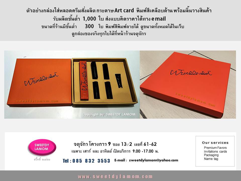 กล่องใส่หลอดครีมบำรุงผิว สั่งผลิตขนาด
ตามต้องการขั้นต่ำ 1,000 ใบ
กล่องขนาดที่ร้านมี ขั้นต่ำ 300 ใบ
ดูขนาดได้ที่ในเว็บของร้าน
www.sweetdylamom.com
ดูกล่องของจริง และนำสินค้ามาทดลองขนาดกล่องทุกใบได้
ที่ร้านกล่องจตุจักรโครงการ 9
ซอย 13/2
ชื่อ ร้านสวี๊ทดี้ ละม่อม
เปิดเฉพาะวันเสาร์ และอาทิตย์ 9.00-17.00 น.
ส่งแบบคิดราคาได้ทาง e-mail
สั่งซื้อสั่งผลิตได้ทุกวันในเวลาทำการ ยกเว้นวันจันทร์ เป็นวันหยุดของร้าน
รับผลิตกล่องสินค้าบรรจุภัณฑ์
กล่องกระดาษคราฟ กลองจั่วปัง
ถุงกระดาษ กล่องไวน์