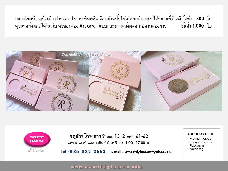 กล่องใส่เหรียญใช้ขนาดที่ร้านมีพิมพ์สี
และข้อความ
ตามต้องการ ใส่เหรียญที่ระลึกงานเกษียรอายุราชการ ขั้นต่ำ 300 ใบ
ดูขนาดที่ร้านมีทั้งหมดได้ในเว็บ
www.sweetdylamom.com
รับผลิตกล่องบรรจุภัณฑ์ทุกชนิด
ร้านกล่องจตุจักรโครงการ 9
ร้านสวี๊ทดี้ ละม่อม