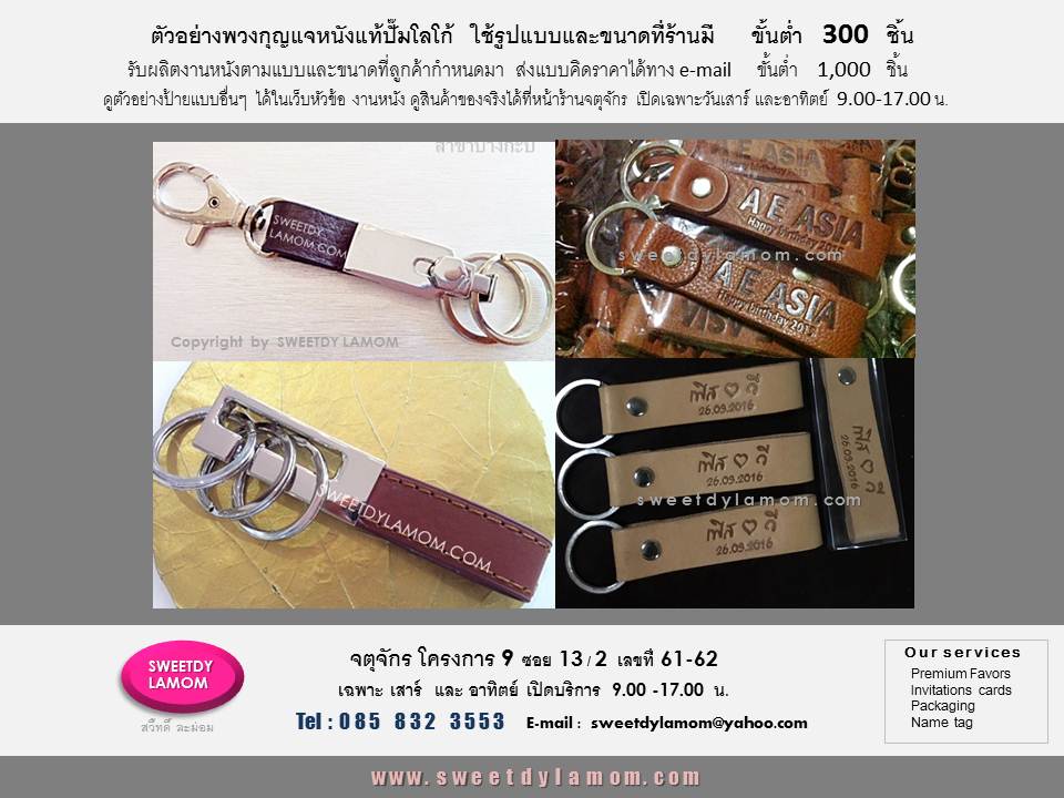 พวงกุญแจหนังแท้ปั๊มจมโลโก้ ห่วงแสตนเลสแท้ ไม่ลอกไม่ดำ ไม่เป็นสนิม ใช้งานได้จริง และแบบขอเกี่ยว
ใช้ขนาด และรูปแบบที่ร้านมี เลือกสีและชนิดหนังได้
ขั้นต่ำ 300 ชิ้น ดูตัวอย่างได้ในเว็บ
www.sweetdylamom.com
รับผลิตงานหนังแท้ หนังเทียมตามแบบลูกค้าทุกรูปแบบ ขั้นต่ำ 1,000 ชิ้น
ส่งแบบคิดราคาได้ทาง e-mail
sweetdylamom@yahoo.com
ดูตัวอย่างงานทุกชิ้นได้ที่หน้าร้านจตุจักร โครงการ 9 ซอย 3/2
ชื่อร้าน สวี๊ทดี้ ละม่อม
หน้าร้านเปิดเฉพาะวันเสาร์และอาทิตย์
9.00-17.00 น. สั่งซื้อสั่งผลิตได้ทุกวัน
ในเวลาทำการ ยกเว้นวันจันทร์เป็นวันหยุดของร้าน