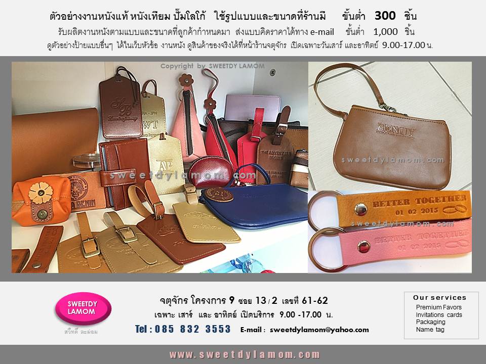 ตัวอย่างสินค้างานหนังที่ผลิตตามความต้องการของลูกค้า เช่นเล่มพาสปอร์ตปกหนัง กระเป๋าใส่เครื่องสำอางค์
เทียม แท้ ป้ายแขวนกระเป๋าเดินทาง
luggage tag ซองหนังใส่นามบัตร
กระเช้าหนัง หีบหนัง กล่องหนังใส่ไวน์
ขั้นต่ำ1,000 ชิ้น ส่งแบบคิดราคาได้ทาง e-mail sweetdylamom@yahoo.com
ดูตัวอย่างงานหนังแบบอื่นๆได้ในเว็บ
www.sweetdylamom.com
ดูสินค้างานจริงทุกชิ้นได้ที่หน้าร้าน
จตุจักร โครงการ 9 ซอย 13/2
ชื่อร้าน สวี๊ทดี้ ละม่อม
เปิดเฉพาะวันเสาร์ และอาทิตย์
9.00-17.00 น
สั่งซื้อสั่งผลิตได้ทุกวันในเวลาทำการ
ยกเว้นวันจันทร์ เป็นวันหยุดของร้าน