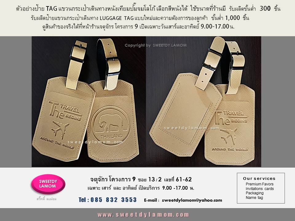 ตัวอย่างป้ายแขวนกระเป๋าเดินทางเช่น
หนังเทียมผิวลายเส้น ใช้ขนาดที่ร้านมี
ขั้นต่ำ 300 ชิ้น หูเข็มขัดดำเคลือบด้าน
รับผลิต งานหนัง เช่น
ป้ายแขวนกระเป๋าเดินทาง TAG หนังแท้
ย้อมสีต่างๆ ป้ายแขวนกระเป๋าเดินทาง
ดูสินค้าของจริงได้ที่หน้าร้าน
จตุจักร โครงการ 9 ซอย 3/2
หน้าร้านเปิดเฉพาะวันเสาร์และอาทิตย์
9.00-17.00 น
ชื่อร้าน สวี๊ทดี้ ละม่อม
ดูสินค้าอื่นๆได้ในเว๊บ
www.sweetdylamom.com
