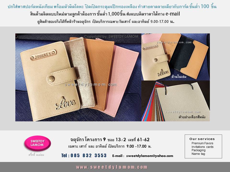 ปกหนังใส่พาสปอร์ตหนังเทียมและหนังแท้
ใช้งานได้จริง เลือกสีและชนิดหนังได้
ขั้นต่ำ 100 ชิ้น ดูสินค้าของจริงได้ที่หน้าร้าน
สวี๊ทดี้ ละม่อม จตุจักร โครงการ 9
ซอย 13/2 หน้าร้านเปิดเฉพาะ
วันเสาร์และอาทิตย์ 9.00-17.00 น
ดูสินค้าอื่นๆได้ในเว๊บ
www.sweetdylamom.com
สินค้าสั่งผลิตแบบใหม่ตามต้องการ
ทุกชนิด ขั้นต่ำ 1,000 ชิ้น
ส่งแบบคิดราคาได้ทาง e-mail sweetdylamom@yahoo,com