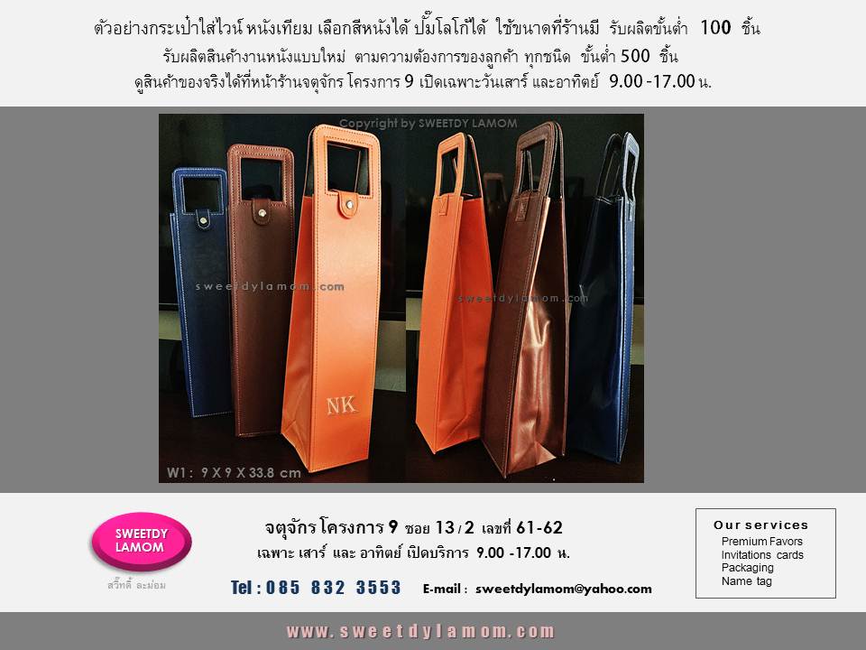 ตัวอย่างกระเป๋าใส่ไวน์ หนังเทียม
ขนาดที่ร้านมี ขั้นต่ำ 100 ใบ
เลือกสี และ ชนิดหนังได้ ปั๊มจมโลโก้
สกรีนโลโก้ได้
รับผลิตกระเช้า งานหนังทุกชนิด
แบบผลิตใหม่ตามลูกค้าต้องการ ขั้นต่ำ 500 ชิ้น
ดูรูปแบบสินค้าได้ในเว็บ
www.sweetdylamom.com
สั่งผลิตได้ทุกวัน ยกเว้นวันจันทร์
ส่งแบบคิดราคาได้ทาง e-mail
sweetdylamom@yahoo.com
ดูสินค้าของจริงได้ที่ร้าน สวี๊ทดี้ ละม่อม
จตุจักร โครงการ 9 ซอย 13/2