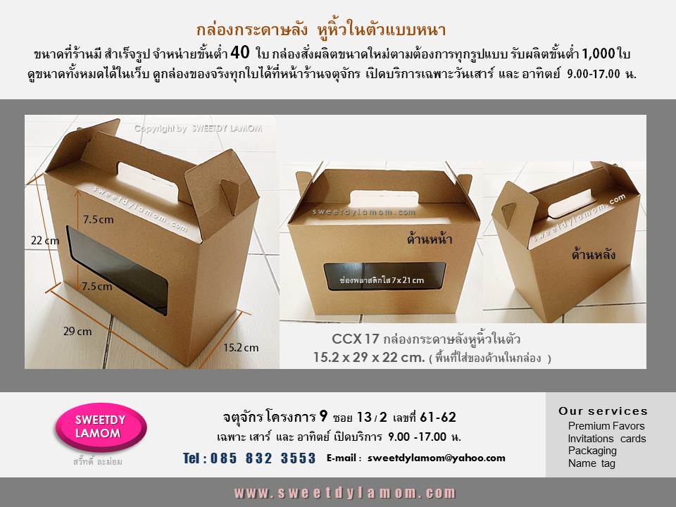 กล่องกระดาษลังหูหิ้วในตัว มีความแข็งแรง ใส่สินค้าจำพวกขวดโหลแก้ว
ที่มีน้ำหนักได้ มีช่องพลาสติกใส โชว์สินค้า จำหน่ายขั้นต่ำ 40 ใบ
ร้านกล่องจตุจักร โครงการ 9
ร้านสวี๊ทดี้ ละม่อม
หน้าร้านเปิดเฉพาะวันเสาร์ และอาทิตย์
9.00-17.00 น.
รับผลิตกล่องสินค้าทุกรูปแบบ ทุกเนื้อกระดาษ เช่นกล่องกระดาษคราฟ กล่องกระดาษอาร์ตการ์ด
กล่องจั่วปัง งานพิมพ์ต่างๆ การ์ดแต่งงาน โบร์ชัวร์ ดูแบบกล่องและสินค้าอื่นๆได้ในเว็บ
www.sweetdylamom.com
ส่งแบบคิดราคาได้ทาง e-mail
สั่งซื้อสั่งผลิตได้ทุกวันในเวลาทำการ
ยกเว้นวันทุกวันจันทร์ เป็นวันหยุดของร้าน