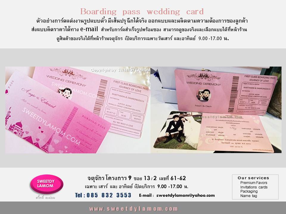 การ์ดแต่งงานboarding pass รูปแบบตั๋วต่างๆ โทนสีชมพูหวาน พร้อมซองเปล่า
ทั้งแบบกาดร์เดี่ยวหน้าหลัง มีเส้นปรุฉีกได้จริง
การ์ดแต่งงานพับ 2 ทบ และ 3 ทบ
รับออกแบบและผลิตการ์ตามความต้องการของลูกค้า ขั้นต่ำ 1,000 ใบ
ลูกค้า ส่งแบบคิดราคาได้ทาง e-mail
การ์ดแต่งงานภาพถ่าย แบบสำเร็จรูป
ขั้นต่ำ 300 ใบ เลือกรูปแบบและซอง
ได้ที่หน้าร้านจตุจักร
ดูสินค้าอื่นได้ในเว็บ www.sweetdylamom.com
ดูสินค้าของจริงทุกชิ้นได้ที่หน้าร้าน
จตุจักร โครงการ 9 ซอย 13/2ชื่อร้าน
สวี๊ทดี้ ละม่อม หน้าร้านเปิดเฉพาะ
วันเสาร์ และอาทิตย์ 9.00-17.00 น
สั่งซื้อสั่งผลิตได้ทุกวันยกเว้นวันจันทร์
เป็นวันหยุดของร้าน