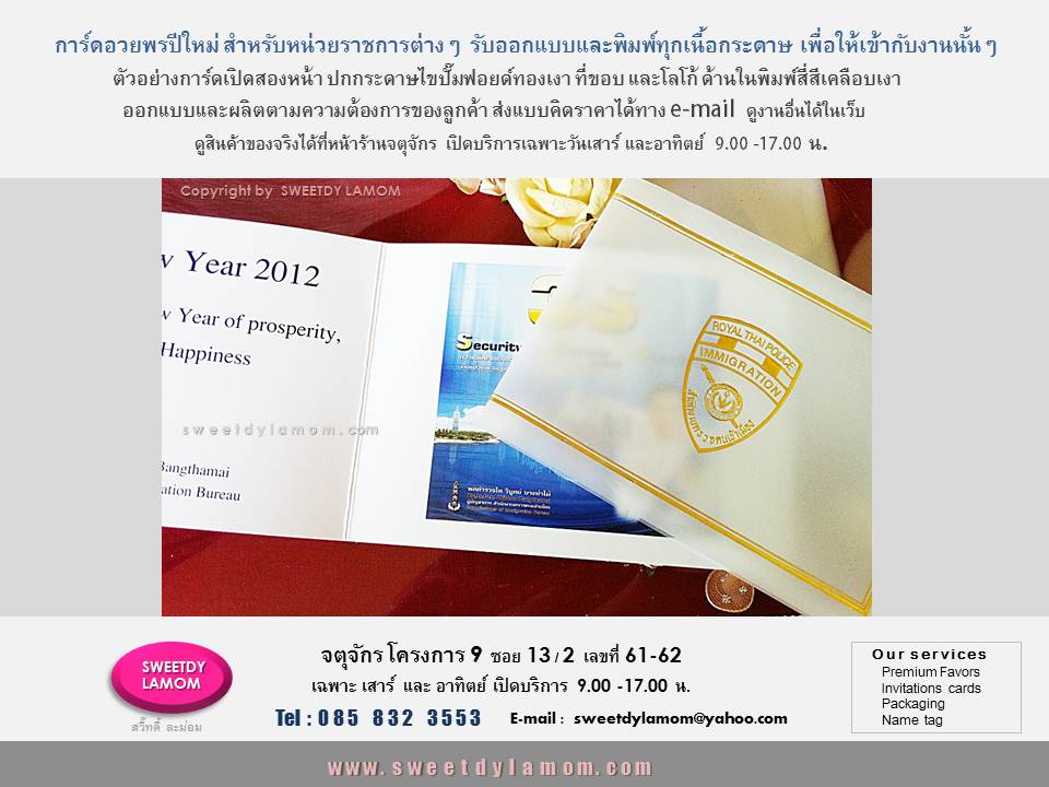 รับออกแบบและพิมพ์การ์ดทุกชนิด ตามต้องการ เช่น
การ์ดอวยพรเทศกาลปีใหม่ ของหน่วยงานราชการต่างๆ
ที่ลูกค้าออกแบบมาเอง
ทั้งแบบกาดร์เดี่ยวหน้าหลัง
การ์ดแต่งงานพับ 2 ทบ และ 3 ทบ
รับออกแบบและผลิตการ์ตามความต้องการของลูกค้า เช่นการ์ดเชิญงานเปิดตัวสินค้า การ์ดครบรอบขององค์กร 
การ์ดอวยพรเทศกาลต่างๆ เช่นปีใหม่
คริสมาสต์ ตรุษจีน
 การ์ดงานเกษียณอายุราชการ
 ขั้นต่ำ 1,000 ใบ
ลูกค้า ส่งแบบคิดราคาได้ทาง e-mail
การ์ดแต่งงานภาพถ่าย แบบสำเร็จรูป
ขั้นต่ำ 300 ใบ เลือกรูปแบบและซอง
ได้ที่หน้าร้านจตุจักร
ดูสินค้าอื่นได้ในเว็บ www.sweetdylamom.com
ดูสินค้าของจริงทุกชิ้นได้ที่หน้าร้าน
จตุจักร โครงการ 9 ซอย 13/2ชื่อร้าน
สวี๊ทดี้ ละม่อม หน้าร้านเปิดเฉพาะ
วันเสาร์ และอาทิตย์ 9.00-17.00 น
สั่งซื้อสั่งผลิตได้ทุกวันยกเว้นวันจันทร์
เป็นวันหยุดของร้าน