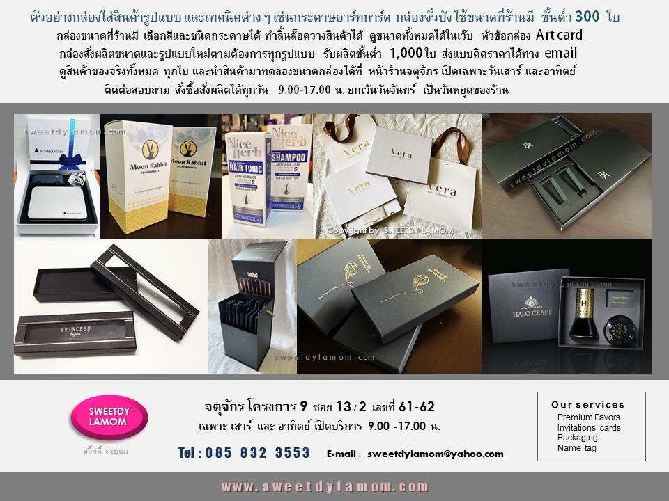 กล่องสินค้า packaging พิมพ์สี่สี
ยิงสปอร์ตยูวี รูปแบบต่างๆ ทุกเนื้อกระดาษ
ขั้นต่ำ 300 ใบ กล่องสั่งผลิตขนาดใหม่ตามลูกค้าต้องการ ขั้นต่ำ 1,000 ใบ
รับผลิตกล่องบรรุภัณฑ์ใส่สินค้า กล่องกระดาษจั่วปัง กล่องกระดาษคราฟ
กล่องพลาสติก pvc ใสทุกรูปแบบ
ดูตัวอย่างกล่องได้ในเว็บ
www.sweetdylamom.com
ดูกล่องของจริงนำสินค้ามาทดลองขนาดกล่องได้ที่ร้านกล่องจตุจักร โครงการ 9
ซอย 13/2 ชื่อร้าน สวี๊ทดี้ ละม่อม
เปิดเฉพาะวันเสาร์ และอาทิตย์
9.00-17.00 น. สั่งซื้อสั่งผลิตได้ทุกวัน
ในเวลาทำการ ยกเว้นวันจันทร์ เป็นวันหยุดของร้าน
รับผลิต packaging กล่องกระดาษ
กล่องสินค้า กล่องจั่วปัง ถุงกระดาษ
กล่องกระดาษคราฟ ทุกรูปแบบ