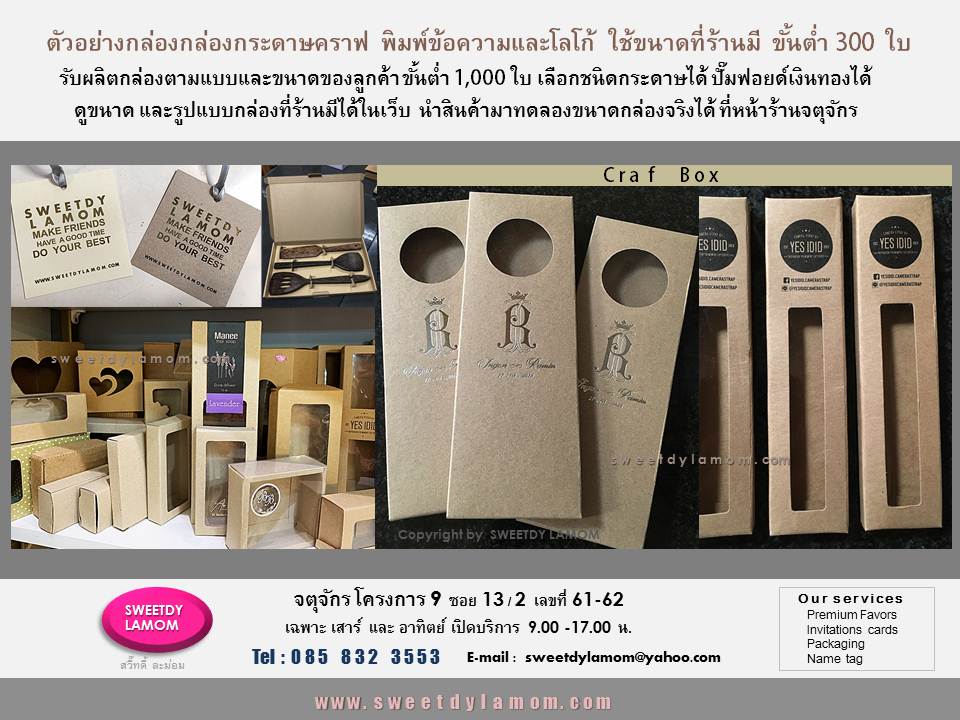 กล่องกระดาษคราฟ พิมพ์ และฟอยด์
โลโก้และข้อความ ใช้ขนาดที่ร้านมี ขั้นต่ำ 300 ใบ
ดูขนาดและรูปแบบกล่องทั้งหมดที่ร้านมีได้ในเว็บ www.sweetdylamom.com
ดูสินค้าของจริงทุกใบ แนะนำสินค้ามาทดลองขนาดกล่องได้ที่หน้าร้าน
จตุจักร โครงการ 9 ซอย 13/2
เลขที่ 61-62 หน้าร้านเปิดเฉพาะวันเสาร์
และอาทิตย์ 9.00-17.00 น
สั่งซื้อ สั่งผลิตได้ทุกวัน ยกเว้นทุกวันจันทร์ เป็นวันหยุดของร้าน
รับออกแบบและผลิตกล่องบรรจุภัณฑ์
packaging ใส่สินค้าทุกรูปแบบ
เช่นกล่องกระดาษอาร์ทการ์ด
กล่องจั่วปัง กล่องพลาสติก pvc แบบใสและขุ่น
ส่งแบบคิดราคาเบื้องต้นได้ทาง e-mail
sweetdylamom@yahoo.com