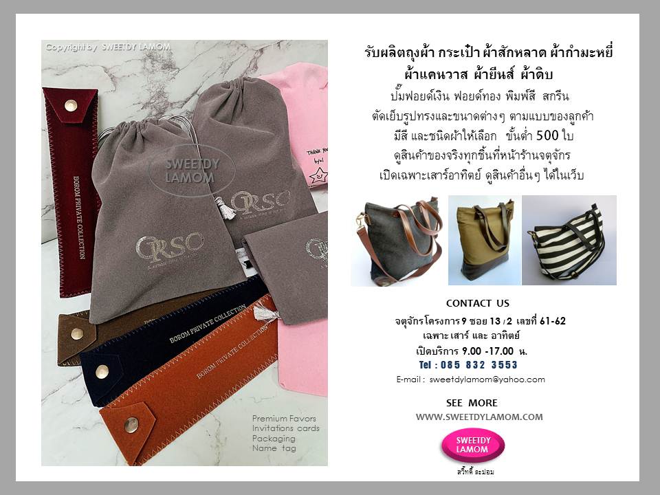 รับผลิต รับทำถุงผ้ากำมะหยี่ ถุงผ้าสักหลาด
ปั๊มฟอยด์เงิน ฟอยด์ทอง ทั้งแบบเงา และด้าน หรืองานสกรีนสี พิมพ์สี่สี โลโก้บริษัท
โลโก้รถยนต์ ตราสินค้าต่างๆ
ถุงผ้าหูรูดริบบิ้บ ถุงผ้ากำมะหยี่ หูรูดเชือกพู่ ถุงผ้าสักหลาดใส่หลอดน้ำหอม ตอกกระดุม มีสีและชนิดผ้าให้เลือก
ดูสินค้่าของจริงได้ที่หน้าร้านจตุจักร
เปิดเฉพาะวันเสาร์ และ อาทิตย์
สั่งซื้อสั่งผลิตได้ทุกวัน
9.00-17.00 น. ยกเว้นทุกวันจันทร์เป็นวันหยุดของร้าน ดูสินค้าอื่น ได้ในเว็บ
www.sweetdylamom.com