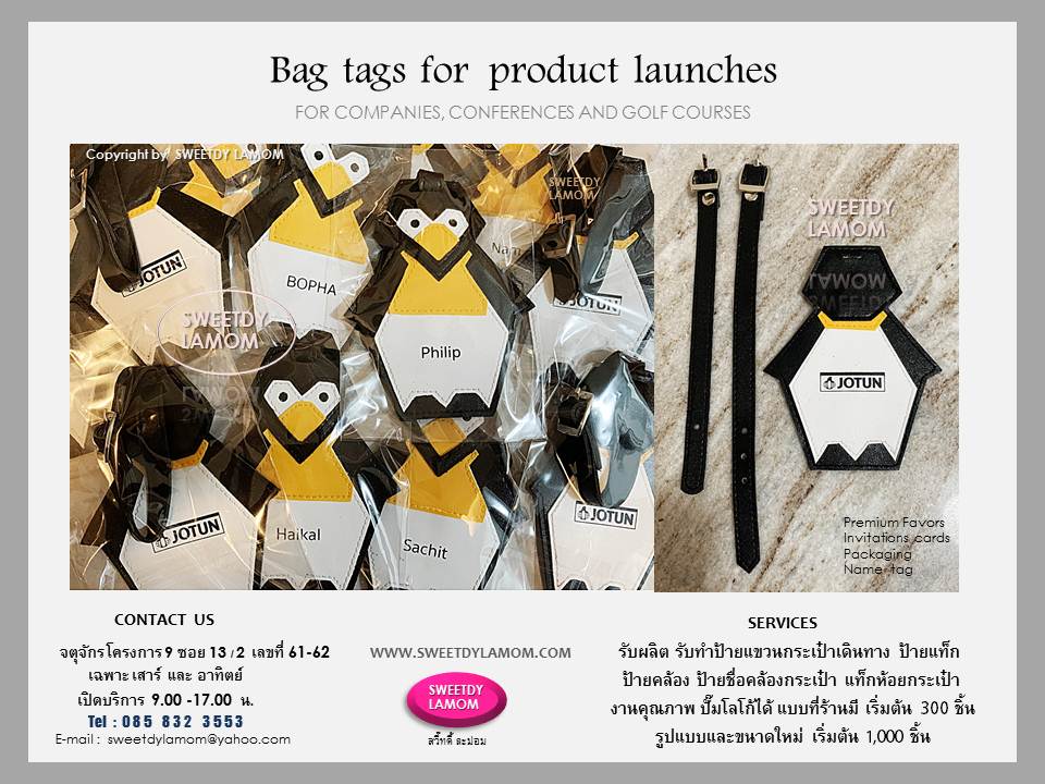 bag tags for product launches
Personalized leather luggage tagป้ายรูปแบบนกเพนกวิน
ป้ายแขวนกระเป๋าเดินทางหนังเทียมลายเส้น สายรัดหูเข็มขัด ป้ายห้อย ป้ายคล้อง
ป้ายแขวนกระเป๋าเดินทาง ป้ายชื่อ
ปั๊มจมโลโก้ยี่ห้อรถยนต์ ใช้ขนาดและรูปแบบที่ร้านมี เลือกสีและชนิดหนังได้
ขั้นต่ำ 300 ชิ้น รับผลิตป้ายแขวนกระเป๋าเดินทางทั้งหนังแท้และหนังเทียม รวมทั้งสินค้าจากงานหนังทุกชนิด เช่นกระเช้าหนัง กระเป๋าใส่ไวน์ พวงกุญแจหนัง
หีบหนัง กล่องใส่เครื่องเพชร
ตามแบบของลูกค้า ขั้นต่ำ 1,000 ชิ้น
ส่งแบบคิดราคาได้ทา e-mail
sweetdylamom@yahoo.com
ดูรูปแบบที่ร้านมีได้ในเว็บ
www.sweetdylamom.com
ดูสินค้าของจริงทุกชิ้นได้ที่หน้าร้าน
จตุจักร โครงการ 9 ซอย 13/2
ชื่อร้านสวี๊ทดี้ ละม่อม
เปิดเฉพาะวันเสาร์และอาทิตย์
9.00-17.00 น.
สั่งซื้อสั่งผลิตได้ทุกวันยกเว้นวันจันทร์เป็นวันหยุดของร้าน